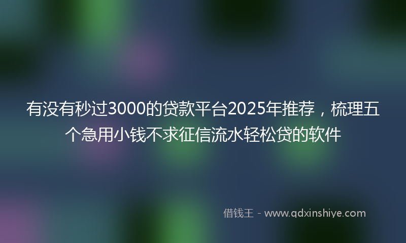 有没有秒过3000的贷款平台2025年推荐，梳理五个急用小钱不求征信流水轻松贷的软件