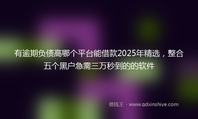 有逾期负债高哪个平台能借款2025年精选，整合五个黑户急需三万秒到的的软件