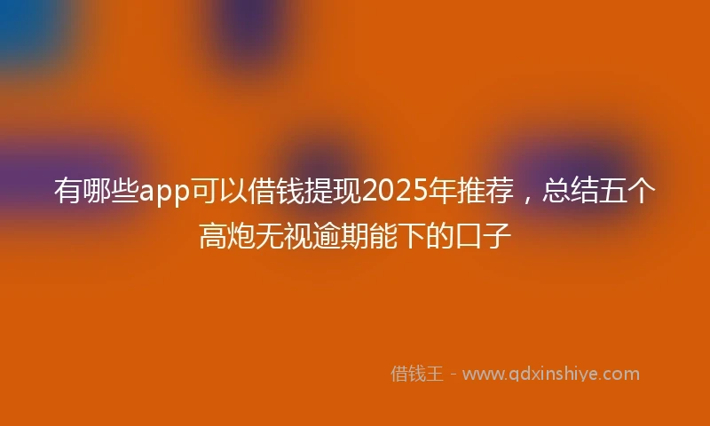 有哪些app可以借钱提现2025年推荐，总结五个高炮无视逾期能下的口子