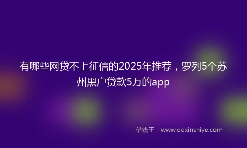 有哪些网贷不上征信的2025年推荐，罗列5个苏州黑户贷款5万的app