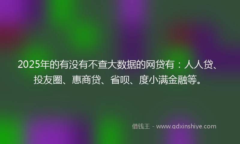 2025年的有没有不查大数据的网贷有：人人贷、投友圈、惠商贷、省呗、度小满金融等。