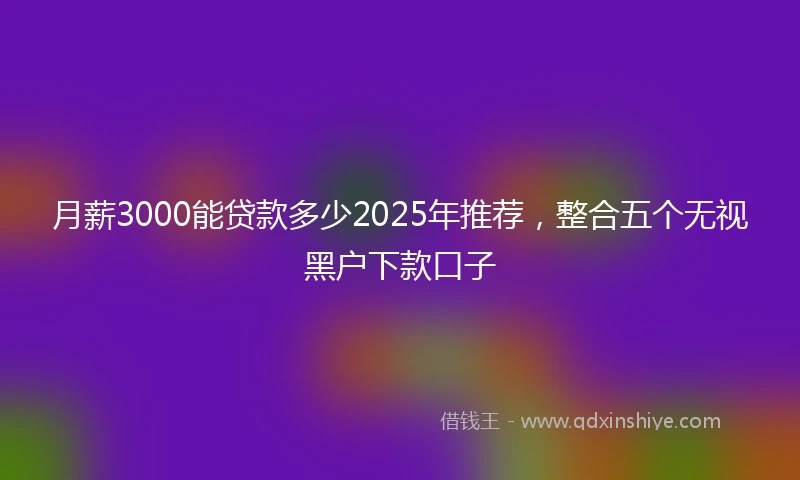 月薪3000能贷款多少2025年推荐，整合五个无视黑户下款口子