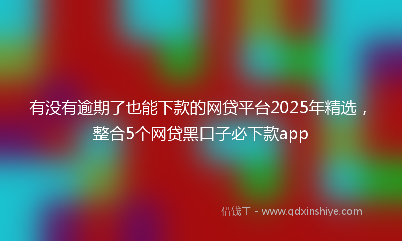 有没有逾期了也能下款的网贷平台2025年精选，整合5个网贷黑口子必下款app