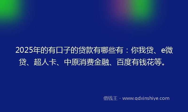 2025年的有口子的贷款有哪些有：你我贷、e微贷、超人卡、中原消费金融、百度有钱花等。