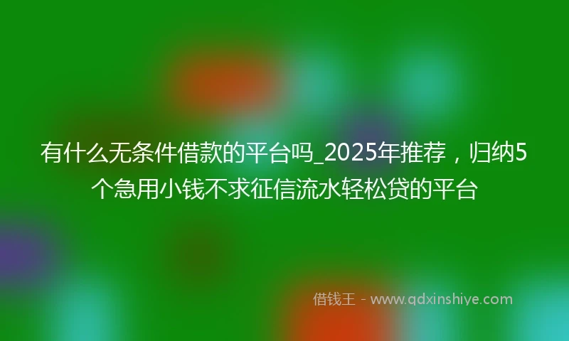 有什么无条件借款的平台吗_2025年推荐，归纳5个急用小钱不求征信流水轻松贷的平台