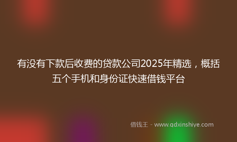 有没有下款后收费的贷款公司2025年精选，概括五个手机和身份证快速借钱平台