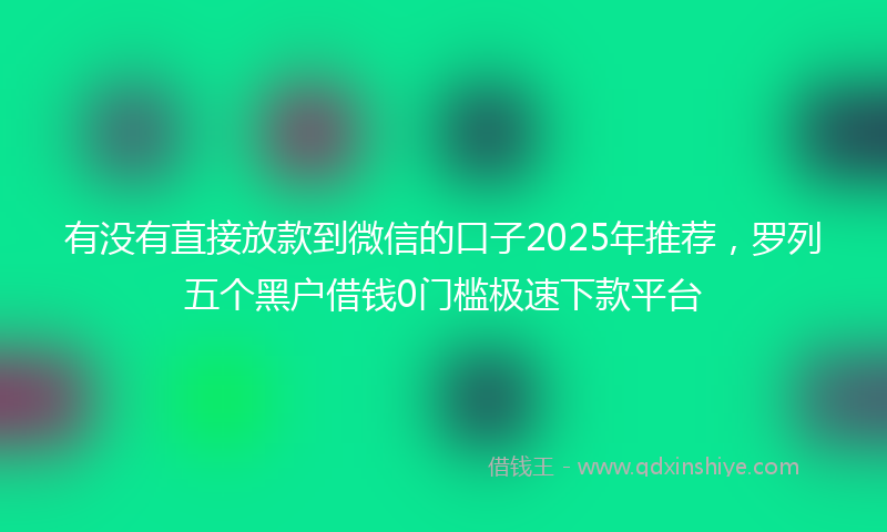 有没有直接放款到微信的口子2025年推荐，罗列五个黑户借钱0门槛极速下款平台