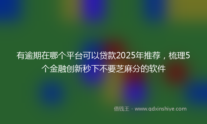 有逾期在哪个平台可以贷款2025年推荐，梳理5个金融创新秒下不要芝麻分的软件