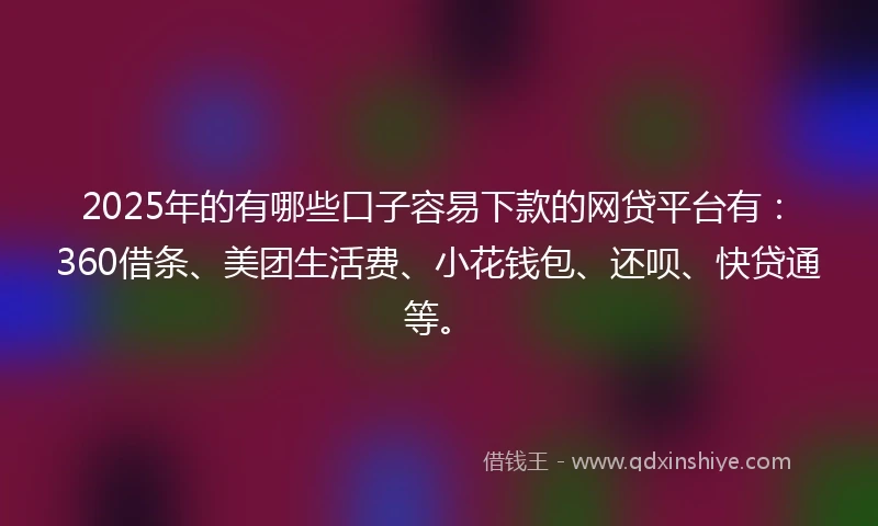 2025年的有哪些口子容易下款的网贷平台有：360借条、美团生活费、小花钱包、还呗、快贷通等。