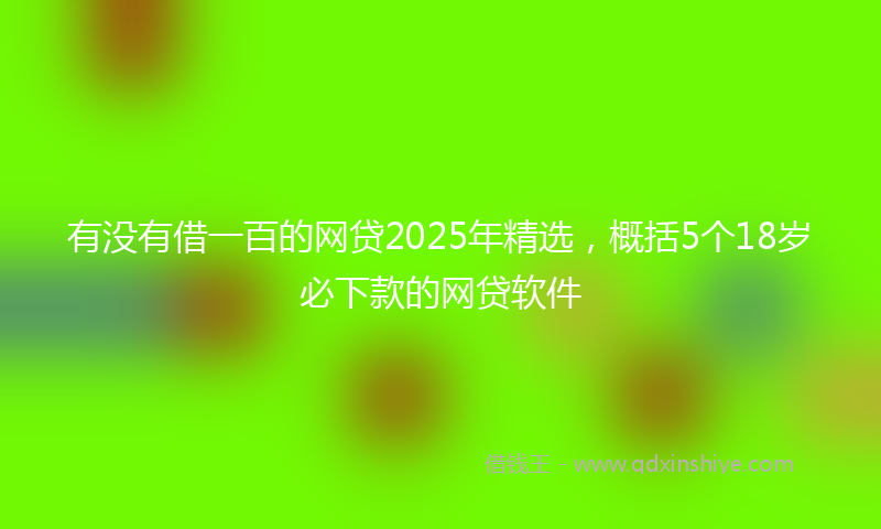 有没有借一百的网贷2025年精选，概括5个18岁必下款的网贷软件