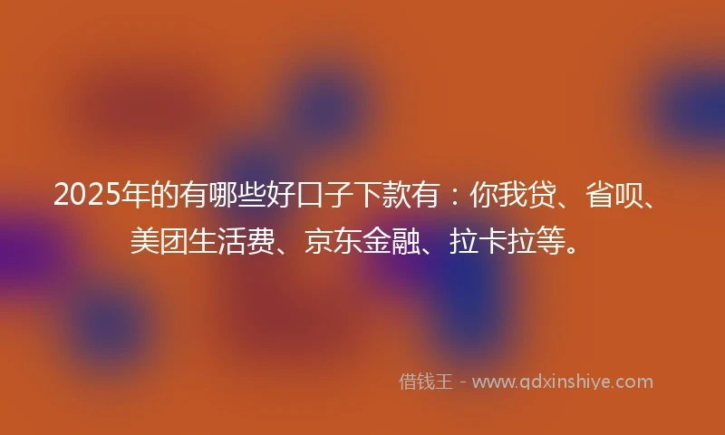2025年的有哪些好口子下款有：你我贷、省呗、美团生活费、京东金融、拉卡拉等。