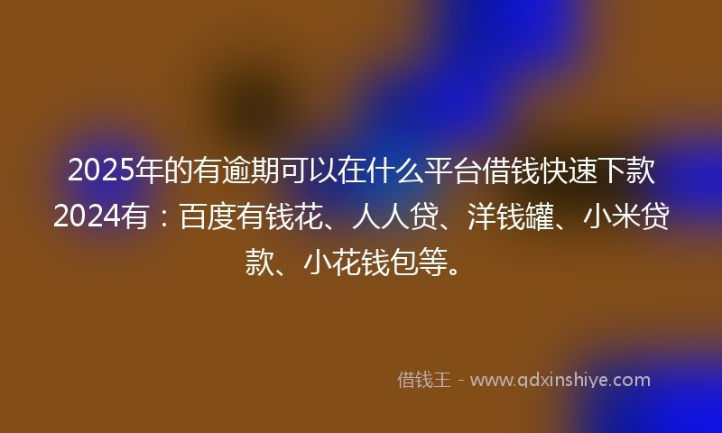 2025年的有逾期可以在什么平台借钱快速下款2024有：百度有钱花、人人贷、洋钱罐、小米贷款、小花钱包等。