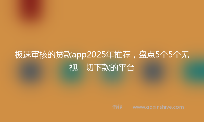 极速审核的贷款app2025年推荐，盘点5个5个无视一切下款的平台