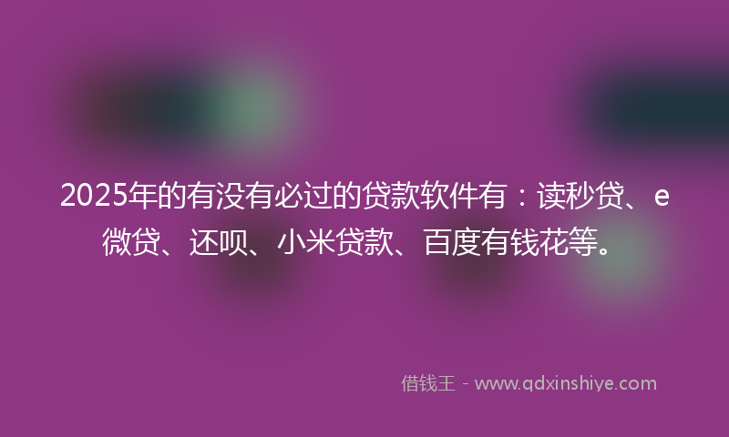 2025年的有没有必过的贷款软件有：读秒贷、e微贷、还呗、小米贷款、百度有钱花等。
