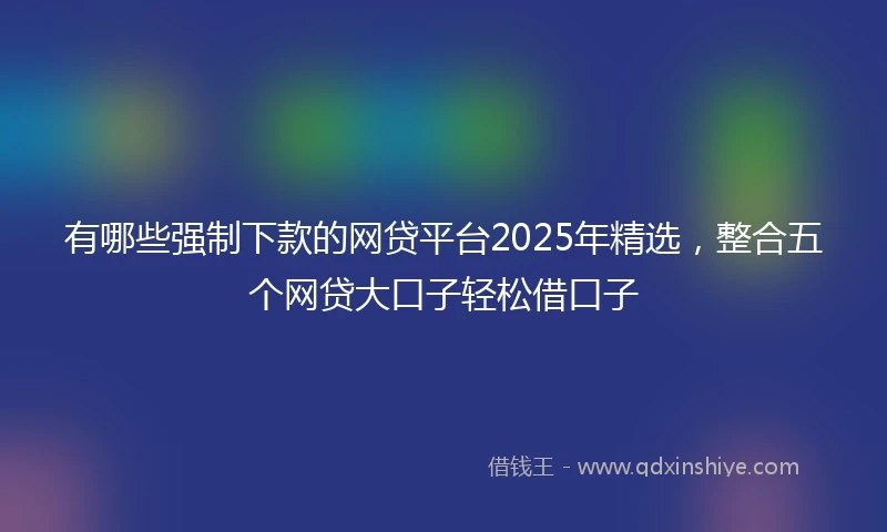 有哪些强制下款的网贷平台2025年精选，整合五个网贷大口子轻松借口子