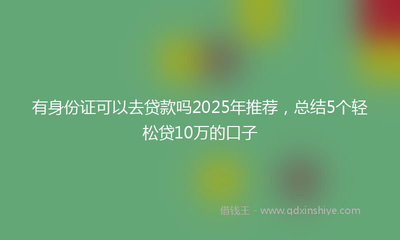 有身份证可以去贷款吗2025年推荐，总结5个轻松贷10万的口子