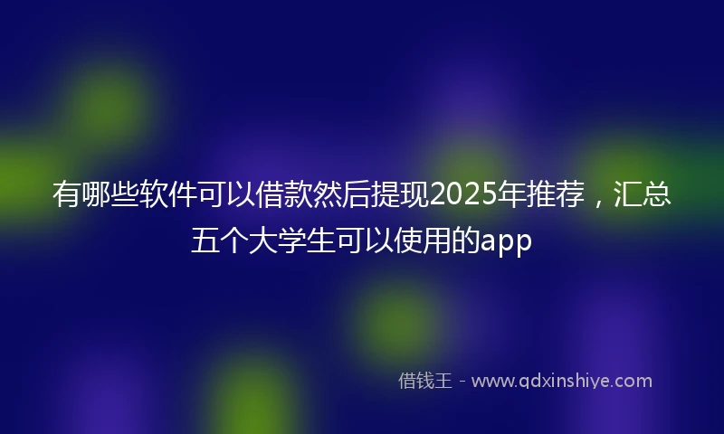 有哪些软件可以借款然后提现2025年推荐，汇总五个大学生可以使用的app