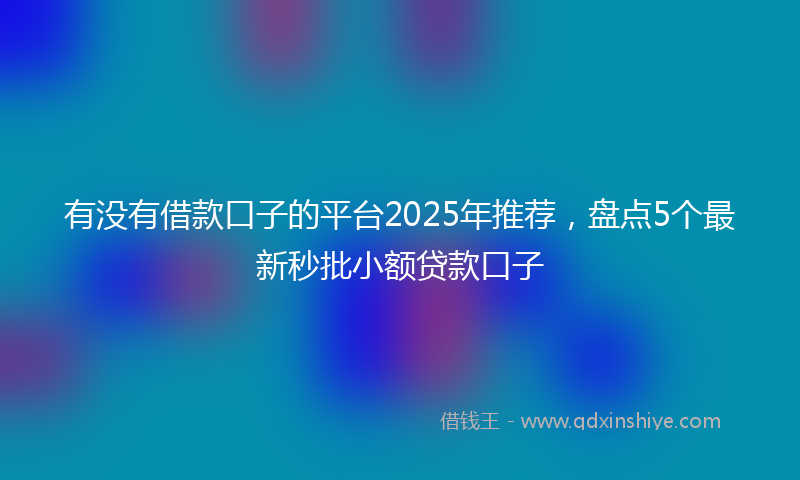 有没有借款口子的平台2025年推荐，盘点5个最新秒批小额贷款口子