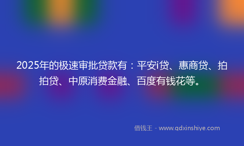 2025年的极速审批贷款有：平安i贷、惠商贷、拍拍贷、中原消费金融、百度有钱花等。