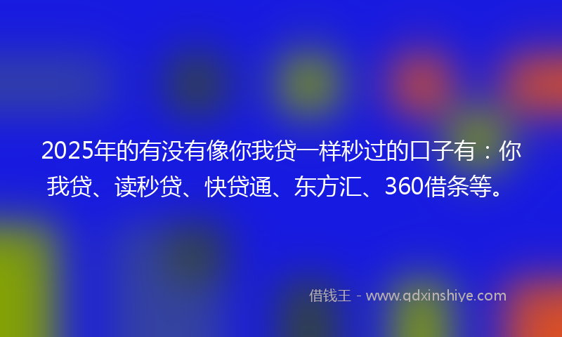 2025年的有没有像你我贷一样秒过的口子有：你我贷、读秒贷、快贷通、东方汇、360借条等。