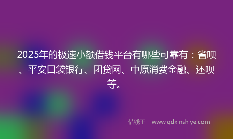 2025年的极速小额借钱平台有哪些可靠有：省呗、平安口袋银行、团贷网、中原消费金融、还呗等。