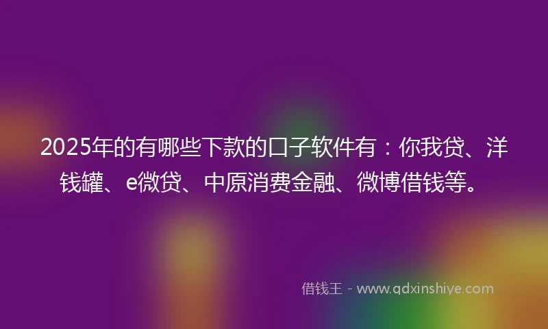 2025年的有哪些下款的口子软件有：你我贷、洋钱罐、e微贷、中原消费金融、微博借钱等。