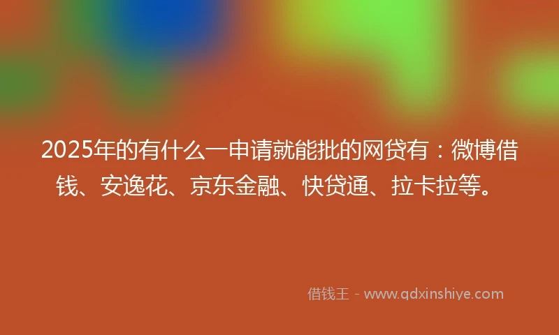 2025年的有什么一申请就能批的网贷有：微博借钱、安逸花、京东金融、快贷通、拉卡拉等。