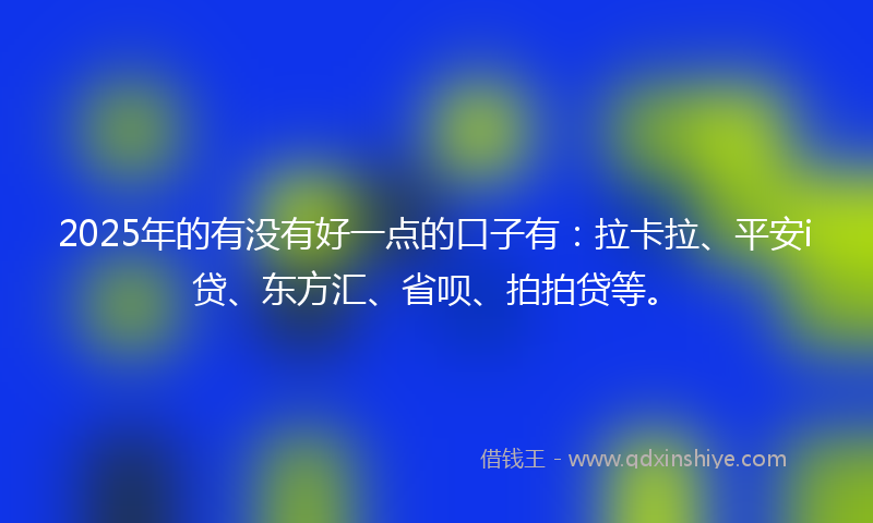 2025年的有没有好一点的口子有：拉卡拉、平安i贷、东方汇、省呗、拍拍贷等。
