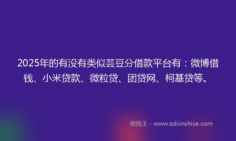 2025年的有没有类似芸豆分借款平台有：微博借钱、小米贷款、微粒贷、团贷网、柯基贷等。