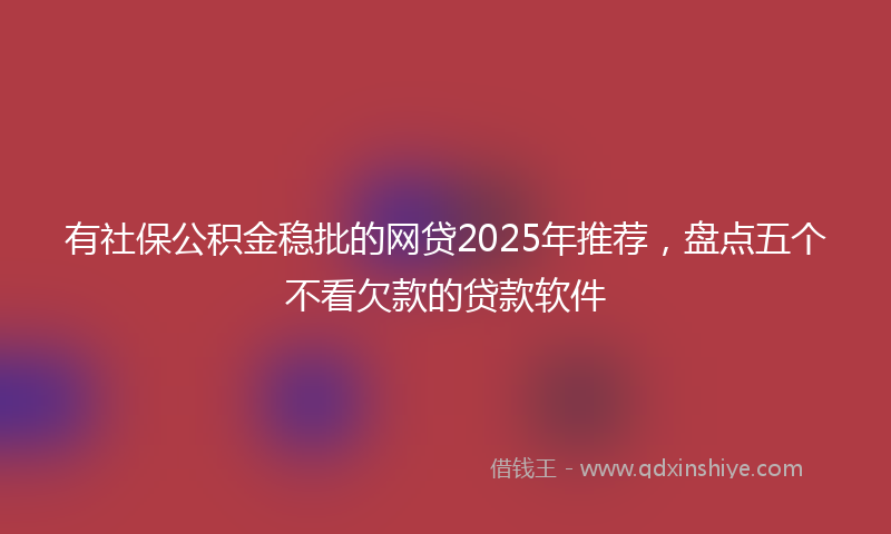 有社保公积金稳批的网贷2025年推荐，盘点五个不看欠款的贷款软件