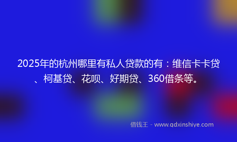 2025年的杭州哪里有私人贷款的有：维信卡卡贷、柯基贷、花呗、好期贷、360借条等。