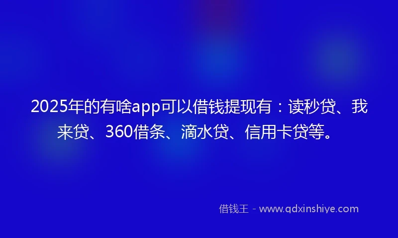 2025年的有啥app可以借钱提现有：读秒贷、我来贷、360借条、滴水贷、信用卡贷等。