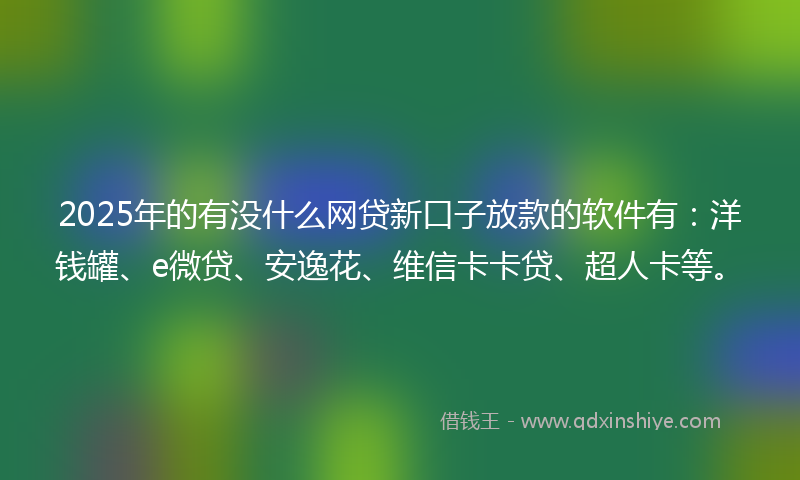 2025年的有没什么网贷新口子放款的软件有：洋钱罐、e微贷、安逸花、维信卡卡贷、超人卡等。