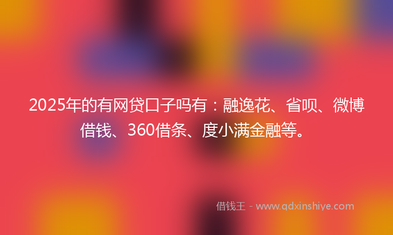 2025年的有网贷口子吗有：融逸花、省呗、微博借钱、360借条、度小满金融等。