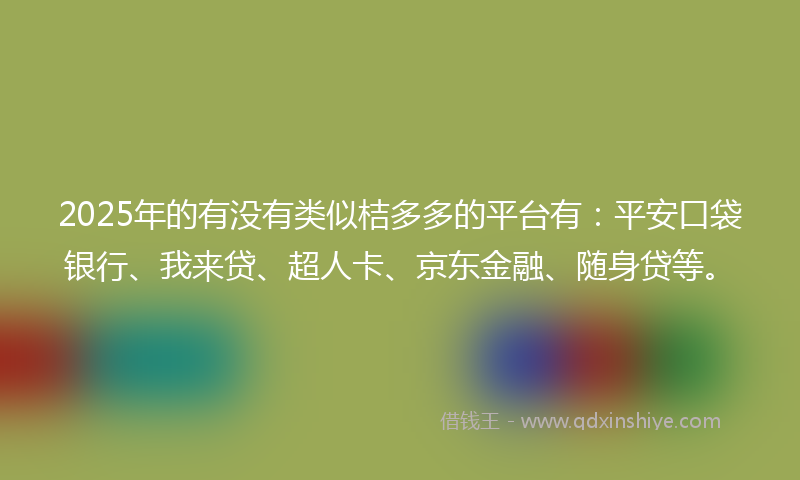 2025年的有没有类似桔多多的平台有：平安口袋银行、我来贷、超人卡、京东金融、随身贷等。