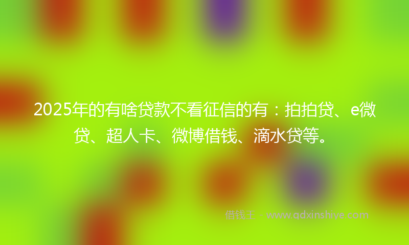 2025年的有啥贷款不看征信的有：拍拍贷、e微贷、超人卡、微博借钱、滴水贷等。