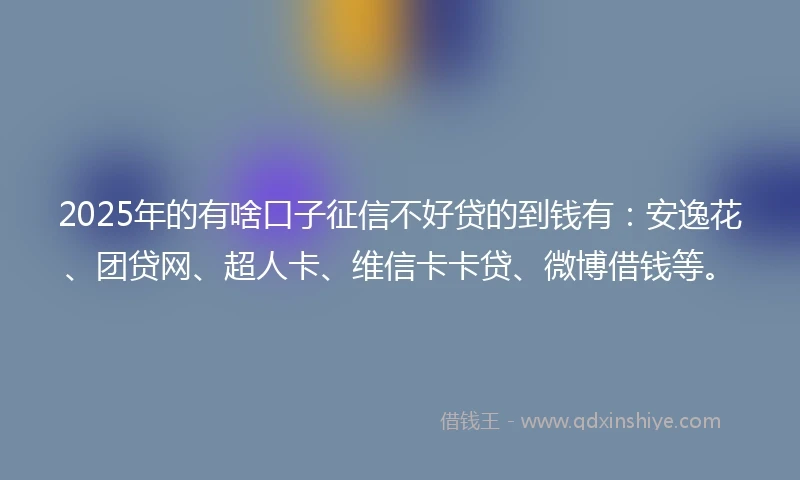 2025年的有啥口子征信不好贷的到钱有：安逸花、团贷网、超人卡、维信卡卡贷、微博借钱等。