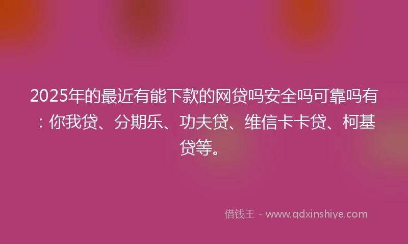 2025年的最近有能下款的网贷吗安全吗可靠吗有:你我贷、分期乐、功夫贷、维信卡卡贷、柯基贷等。