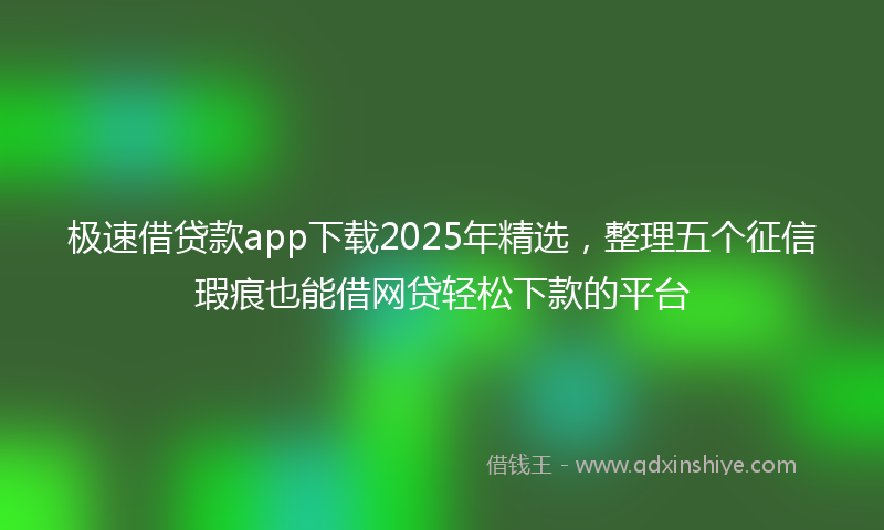 极速借贷款app下载2025年精选，整理五个征信瑕疵也能借网贷轻松下款的平台