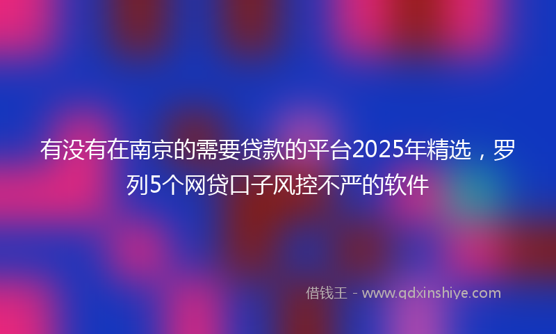 有没有在南京的需要贷款的平台2025年精选，罗列5个网贷口子风控不严的软件