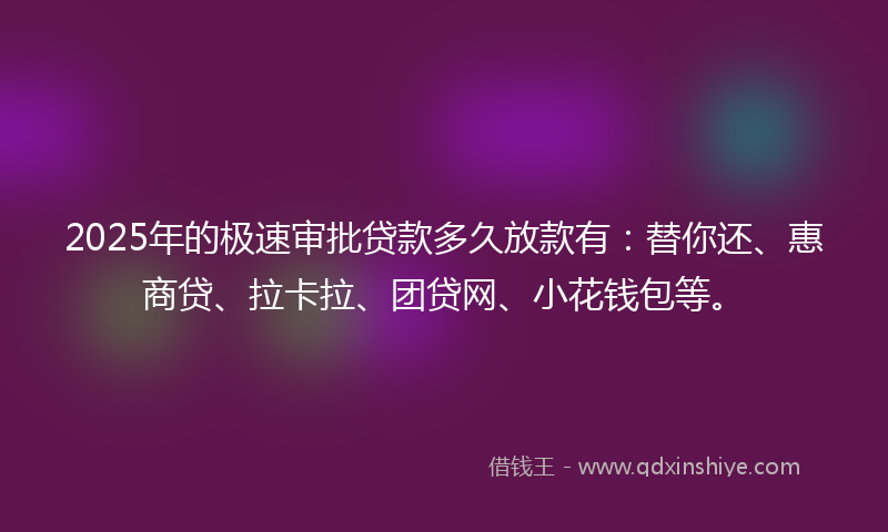 2025年的极速审批贷款多久放款有：替你还、惠商贷、拉卡拉、团贷网、小花钱包等。