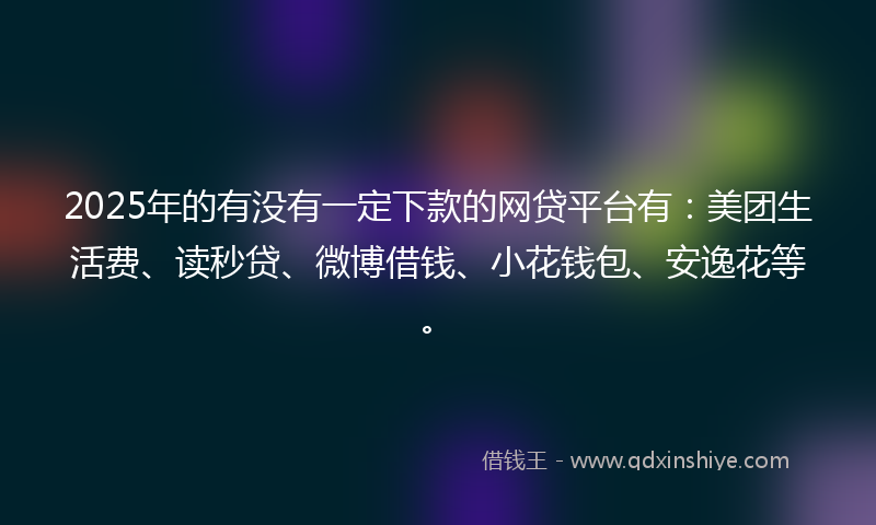 2025年的有没有一定下款的网贷平台有：美团生活费、读秒贷、微博借钱、小花钱包、安逸花等。