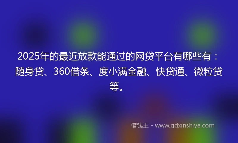 2025年的最近放款能通过的网贷平台有哪些有：随身贷、360借条、度小满金融、快贷通、微粒贷等。