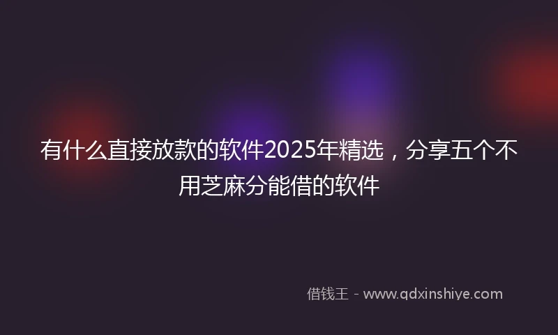 有什么直接放款的软件2025年精选，分享五个不用芝麻分能借的软件
