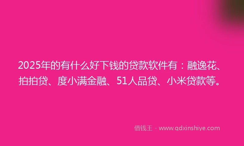 2025年的有什么好下钱的贷款软件有：融逸花、拍拍贷、度小满金融、51人品贷、小米贷款等。