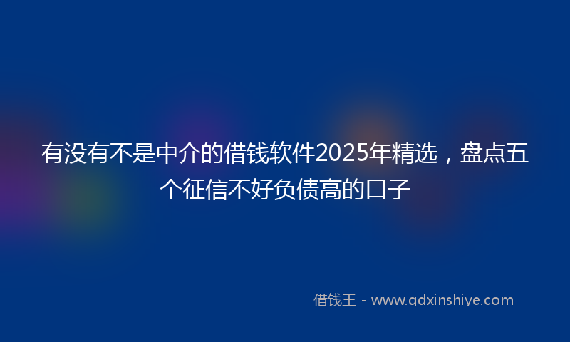 有没有不是中介的借钱软件2025年精选，盘点五个征信不好负债高的口子