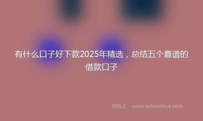 有什么口子好下款2025年精选，总结五个靠谱的借款口子