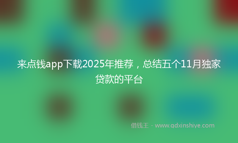 来点钱app下载2025年推荐，总结五个11月独家贷款的平台