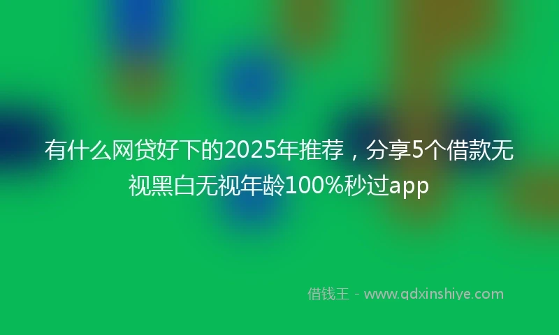 有什么网贷好下的2025年推荐，分享5个借款无视黑白无视年龄100%秒过app