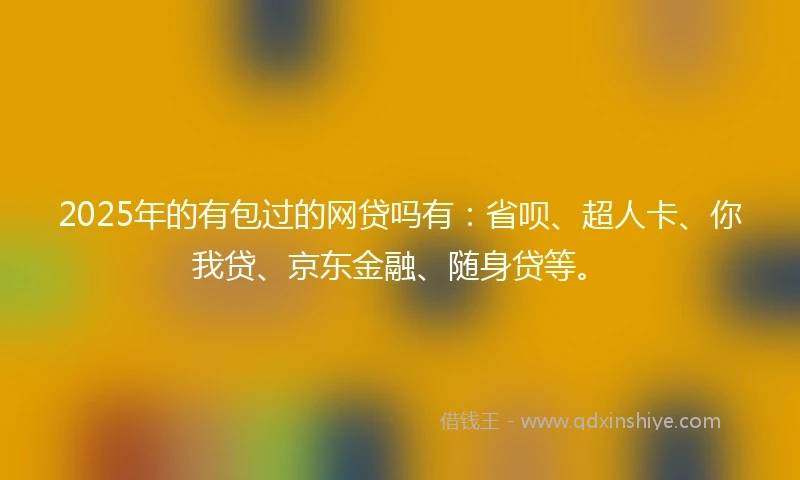2025年的有包过的网贷吗有：省呗、超人卡、你我贷、京东金融、随身贷等。